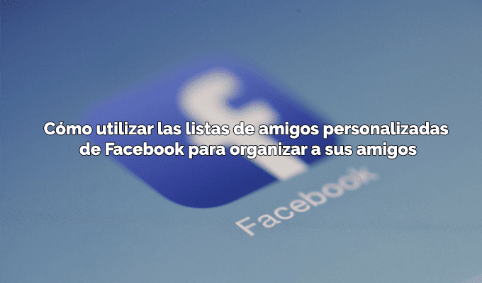 Como utilizar las listas de amigos personalizadas de Facebook para organizar a sus amigos