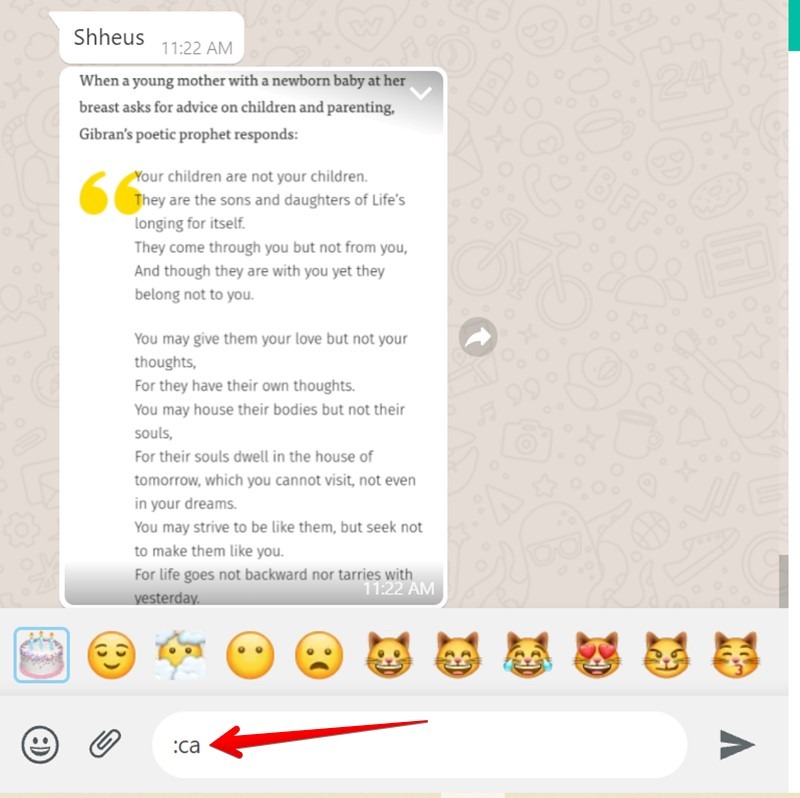 Digamos que quieres enviar un emoji de gato.  Escribe “:ca.”  WhatsApp mostrará automáticamente los emojis apropiados.  Use las teclas de flecha para navegar a través de ellos y presione el botón Entrar para enviar el emoji seleccionado.